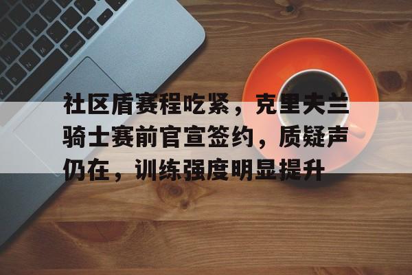 社区盾赛程吃紧，克里夫兰骑士赛前官宣签约，质疑声仍在，训练强度明显提升的简单介绍